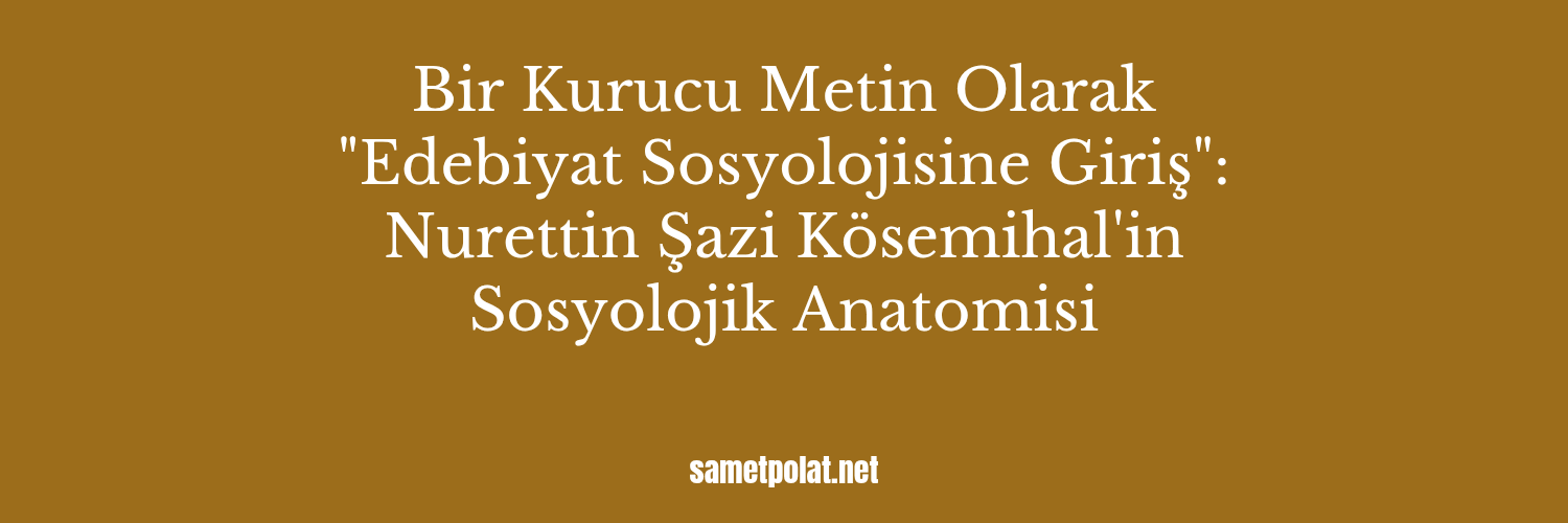 Bir Kurucu Metin Olarak "Edebiyat Sosyolojisine Giriş": Nurettin Şazi Kösemihal'in Sosyolojik Anatomisi | Samet Polat